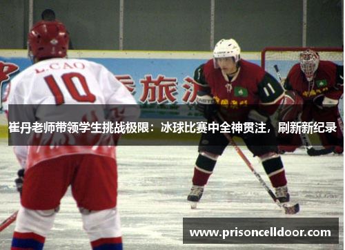 崔丹老师带领学生挑战极限:冰球比赛中全神贯注,刷新新纪录