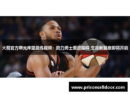 火箭官方曝光库里晨练视频:助力勇士重返巅峰 生涯新篇章即将开启